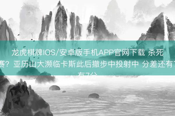 龙虎棋牌IOS/安卓版手机APP官网下载 杀死比赛？亚历山大濒临卡斯此后撤步中投射中 分差还有7分