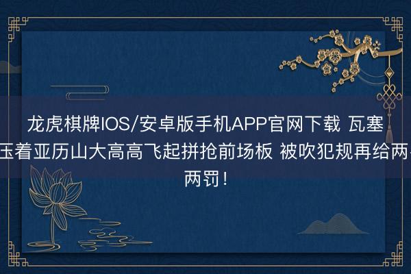 龙虎棋牌IOS/安卓版手机APP官网下载 瓦塞尔压着亚历山大高高飞起拼抢前场板 被吹犯规再给两罚！