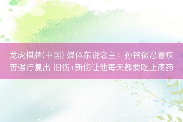 龙虎棋牌(中国) 媒体东说念主：孙铭徽忍着疾苦强行复出 旧伤+新伤让他每天都要吃止疼药