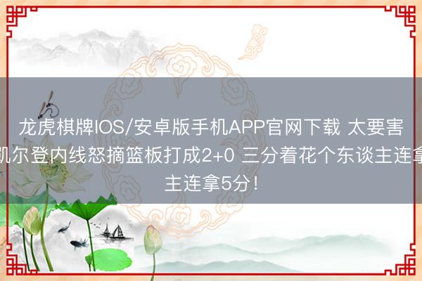 龙虎棋牌IOS/安卓版手机APP官网下载 太要害了！凯尔登内线怒摘篮板打成2+0 三分着花个东谈主连拿5分！