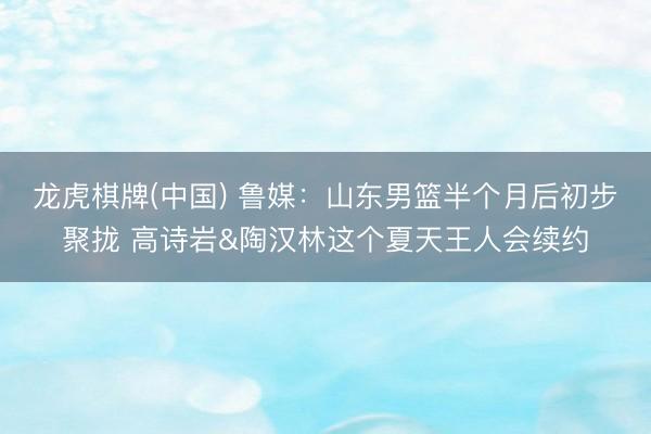 龙虎棋牌(中国) 鲁媒:山东男篮半个月后初步聚拢 高诗岩&陶汉林这个夏天王人会续约