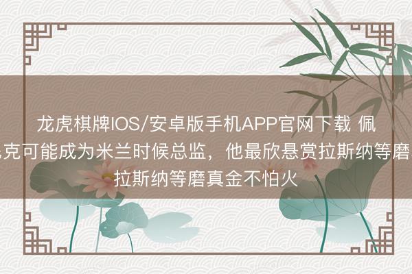 龙虎棋牌IOS/安卓版手机APP官网下载 佩杜拉:朗尼克可能成为米兰时候总监,他最欣悬赏拉斯纳等磨真金不怕火