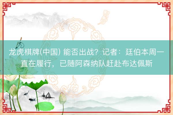 龙虎棋牌(中国) 能否出战？记者：廷伯本周一直在履行，已随阿森纳队赶赴布达佩斯