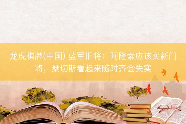 龙虎棋牌(中国) 蓝军旧将：阿隆索应该买新门将，桑切斯看起来随时齐会失实