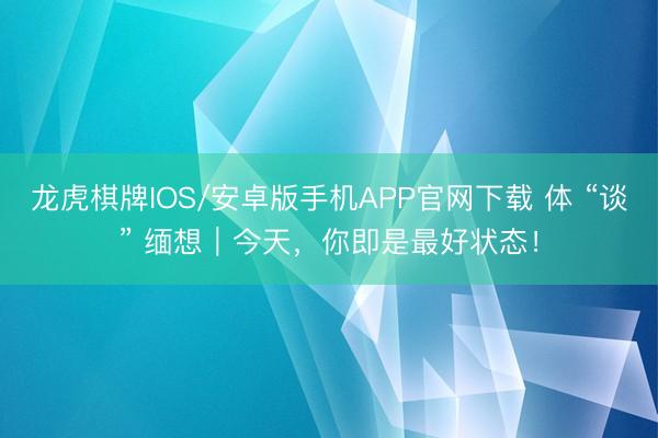 龙虎棋牌IOS/安卓版手机APP官网下载 体 “谈” 缅想｜今天，你即是最好状态！
