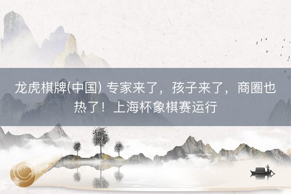 龙虎棋牌(中国) 专家来了，孩子来了，商圈也热了！上海杯象棋