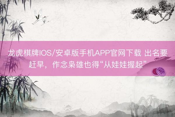 龙虎棋牌IOS/安卓版手机APP官网下载 出名要赶早，作念枭雄也得“从娃娃握起”