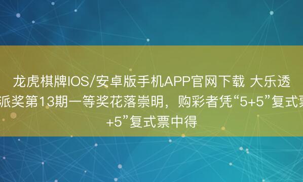 龙虎棋牌IOS/安卓版手机APP官网下载 大乐透8.8亿派奖第13期一等奖花落崇明,购彩者凭“5+5”复式票中得