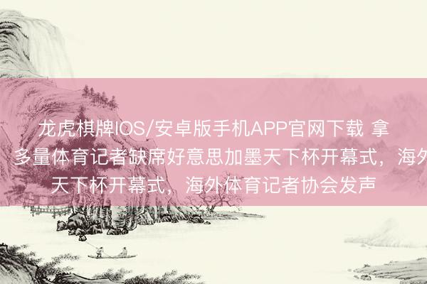 龙虎棋牌IOS/安卓版手机APP官网下载 拿不到好意思国签证，多量体育记者缺席好意思加墨天下杯开幕式，海外体育记者协会发声