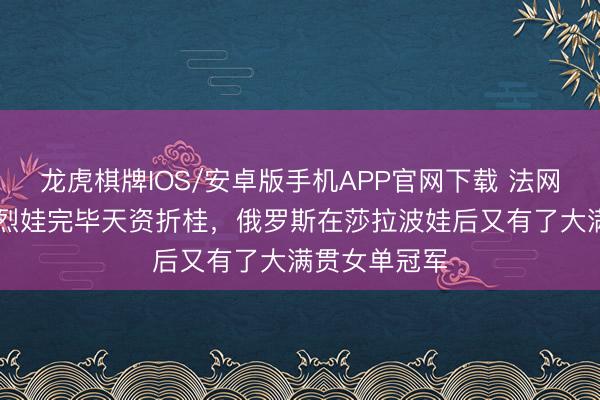 龙虎棋牌IOS/安卓版手机APP官网下载 法网｜19岁安德烈娃完毕天资折桂，俄罗斯在莎拉波娃后又有了大满贯女单冠军