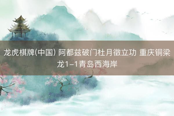 龙虎棋牌(中国) 阿都兹破门杜月徵立功 重庆铜梁龙1-1青岛西海岸