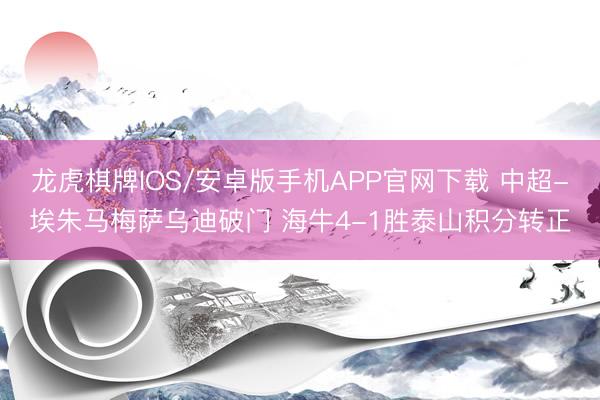 龙虎棋牌IOS/安卓版手机APP官网下载 中超-埃朱马梅萨乌迪破门 海牛4-1胜泰山积分转正