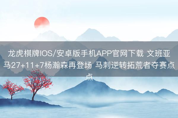 龙虎棋牌IOS/安卓版手机APP官网下载 文班亚马27+11+7杨瀚森再登场 马刺逆转拓荒者夺赛点