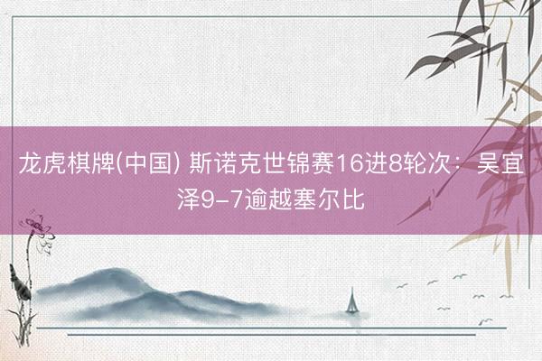 龙虎棋牌(中国) 斯诺克世锦赛16进8轮次:吴宜泽9-7逾越塞尔比