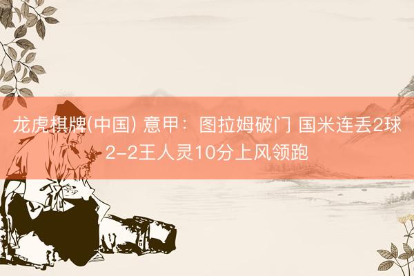 龙虎棋牌(中国) 意甲:图拉姆破门 国米连丢2球2-2王人灵10分上风领跑