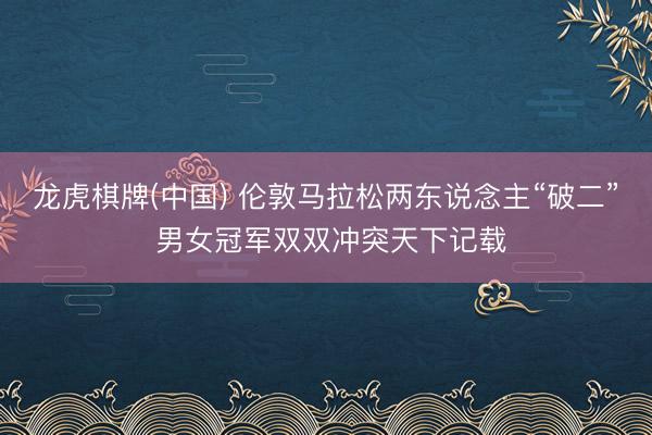 龙虎棋牌(中国) 伦敦马拉松两东说念主“破二” 男女冠军双双冲突天下记载