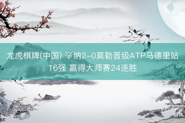龙虎棋牌(中国) 辛纳2-0莫勒晋级ATP马德里站16强 赢得大师赛24连胜