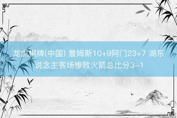 龙虎棋牌(中国) 詹姆斯10+9阿门23+7 湖东说念主客场惨败火箭总比分3-1