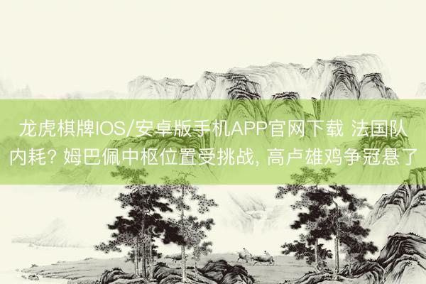 龙虎棋牌IOS/安卓版手机APP官网下载 法国队内耗? 姆巴佩中枢位置受挑战， 高卢雄鸡争冠悬了