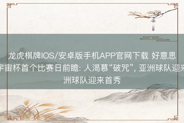 龙虎棋牌IOS/安卓版手机APP官网下载 好意思加墨宇宙杯首个比赛日前瞻: 人渴慕“破咒”， 亚洲球队迎来首秀