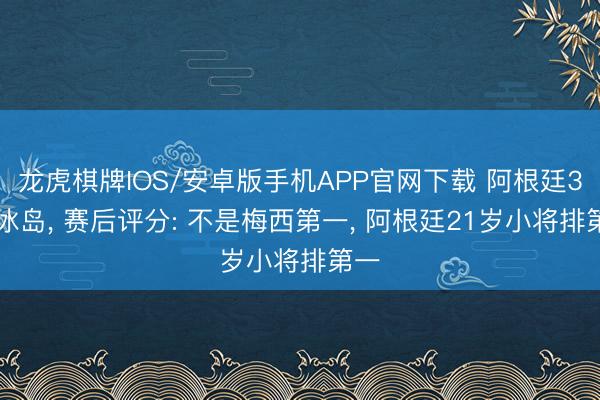 龙虎棋牌IOS/安卓版手机APP官网下载 阿根廷3-0冰岛， 赛后评分: 不是梅西第一， 阿根廷21岁小将排第一
