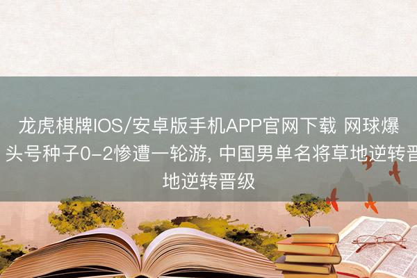 龙虎棋牌IOS/安卓版手机APP官网下载 网球爆冷， 头号种子0-2惨遭一轮游， 中国男单名将草地逆转晋级