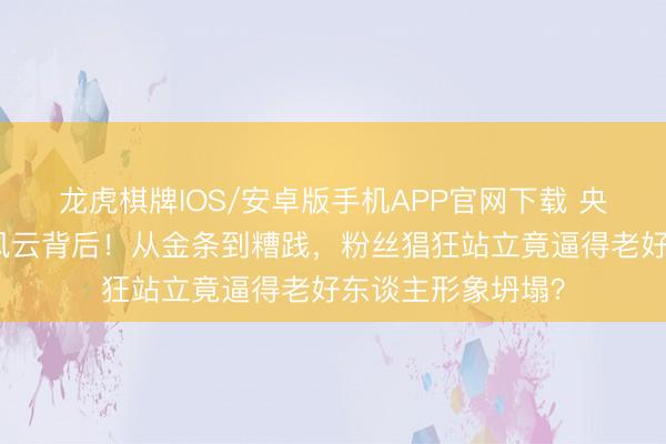 龙虎棋牌IOS/安卓版手机APP官网下载 央视点名何炅收礼风云背后！从金条到糟践，粉丝猖狂站立竟逼得老好东谈主形象坍塌？
