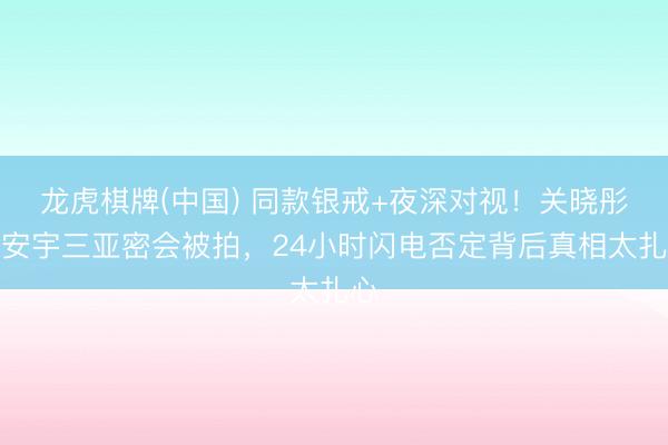 龙虎棋牌(中国) 同款银戒+夜深对视！关晓彤王安宇三亚密会被拍，24小时闪电否定背后真相太扎心
