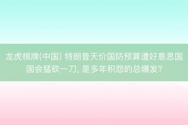 龙虎棋牌(中国) 特朗普天价国防预算遭好意思国国会猛砍一刀， 是多年积怨的总爆发?