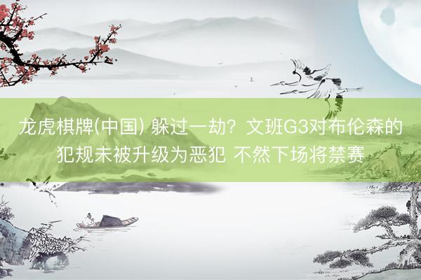 龙虎棋牌(中国) 躲过一劫？文班G3对布伦森的犯规未被升级为恶犯 不然下场将禁赛