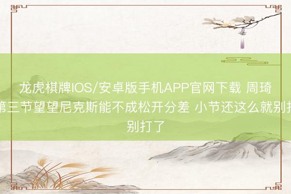 龙虎棋牌IOS/安卓版手机APP官网下载 周琦：第三节望望尼克斯能不成松开分差 小节还这么就别打了