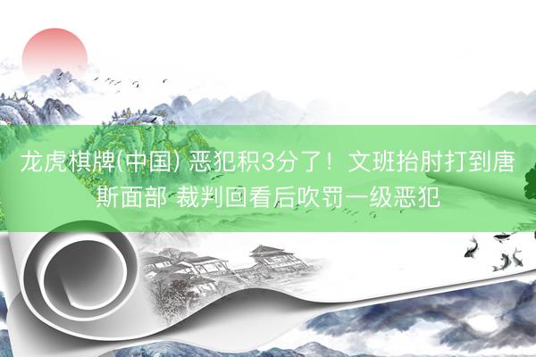 龙虎棋牌(中国) 恶犯积3分了！文班抬肘打到唐斯面部 裁判回看后吹罚一级恶犯