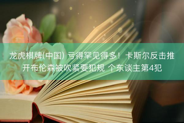 龙虎棋牌(中国) 亏得罕见得多！卡斯尔反击推开布伦森被吹紧要犯规 个东谈主第4犯