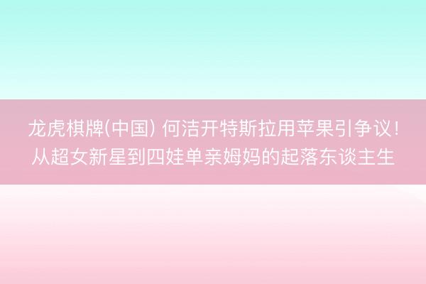 龙虎棋牌(中国) 何洁开特斯拉用苹果引争议！从超女新星到四娃单亲姆妈的起落东谈主生