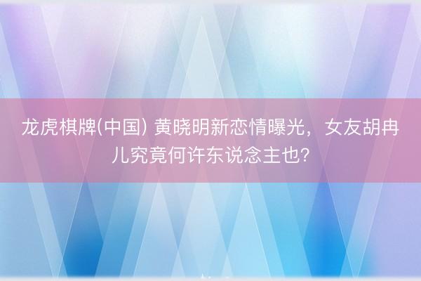 龙虎棋牌(中国) 黄晓明新恋情曝光，女友胡冉儿究竟何许东说念主也？
