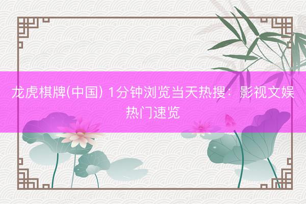 龙虎棋牌(中国) 1分钟浏览当天热搜：影视文娱热门速览