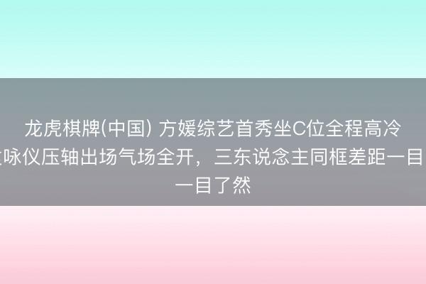 龙虎棋牌(中国) 方媛综艺首秀坐C位全程高冷，袁咏仪压轴出场气场全开，三东说念主同框差距一目了然