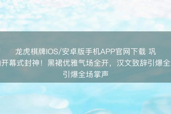 龙虎棋牌IOS/安卓版手机APP官网下载 巩俐戛纳开幕式封神！黑裙优雅气场全开，汉文致辞引爆全场掌声
