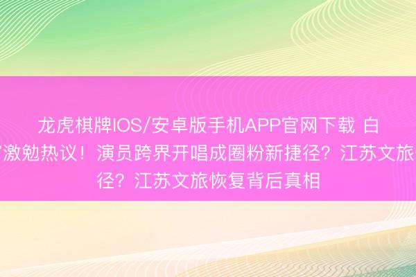 龙虎棋牌IOS/安卓版手机APP官网下载 白鹿演唱会过审激勉热议！演员跨界开唱成圈粉新捷径？江苏文旅恢复背后真相