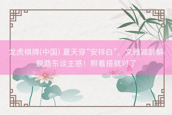 龙虎棋牌(中国) 夏天穿“安祥白”，文雅减龄解脱路东谈主感！照着搭就对了