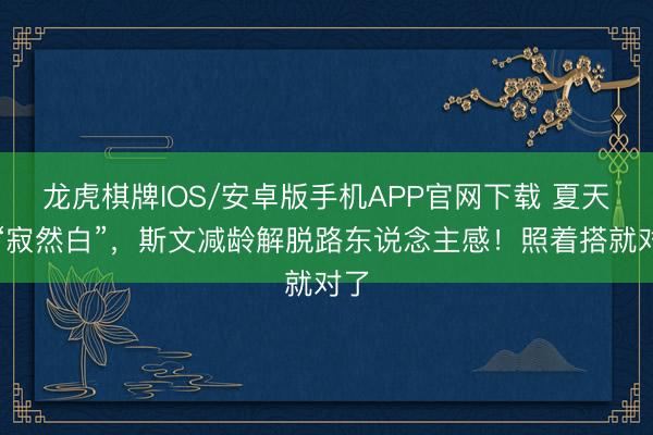 龙虎棋牌IOS/安卓版手机APP官网下载 夏天穿“寂然白”，斯文减龄解脱路东说念主感！照着搭就对了