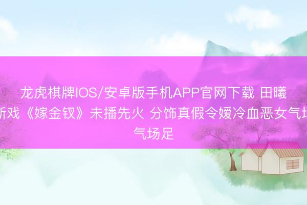龙虎棋牌IOS/安卓版手机APP官网下载 田曦薇新戏《嫁金钗》未播先火 分饰真假令嫒冷血恶女气场足
