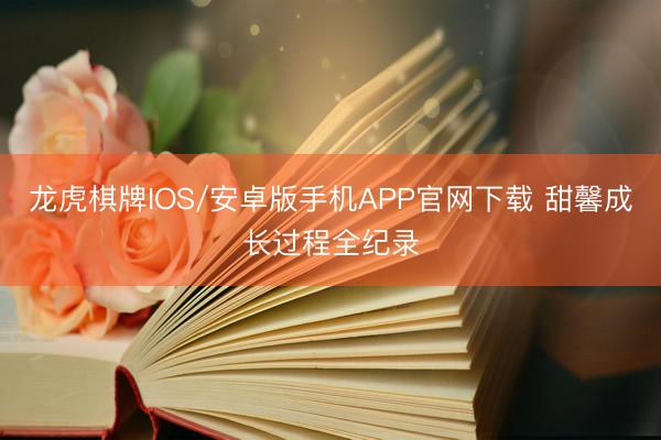 龙虎棋牌IOS/安卓版手机APP官网下载 甜馨成长过程全纪录