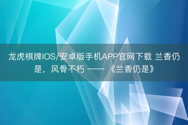 龙虎棋牌IOS/安卓版手机APP官网下载 兰香仍是，风骨不朽 —— 《兰香仍是》