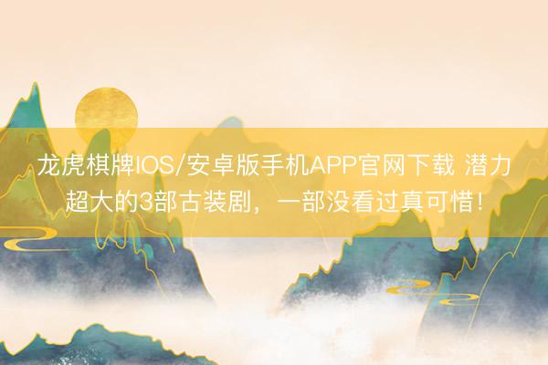 龙虎棋牌IOS/安卓版手机APP官网下载 潜力超大的3部古装剧，一部没看过真可惜！