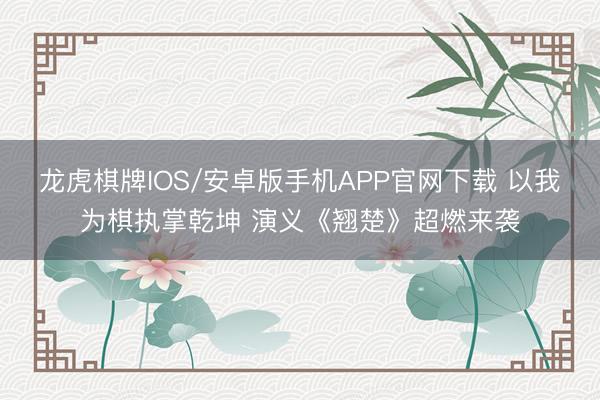 龙虎棋牌IOS/安卓版手机APP官网下载 以我为棋执掌乾坤 演义《翘楚》超燃来袭