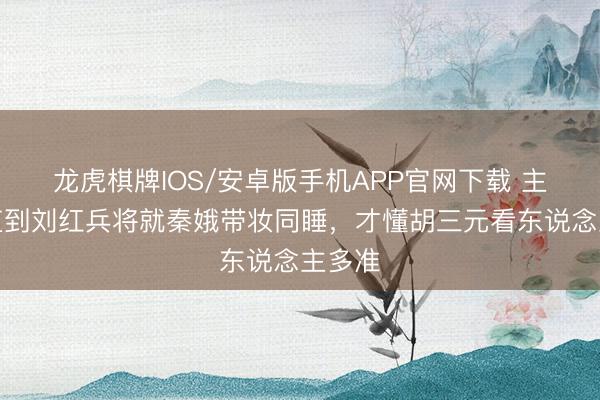 龙虎棋牌IOS/安卓版手机APP官网下载 主角：直到刘红兵将就秦娥带妆同睡，才懂胡三元看东说念主多准