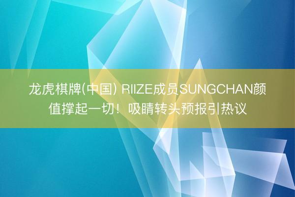 龙虎棋牌(中国) RIIZE成员SUNGCHAN颜值撑起一切！吸睛转头预报引热议