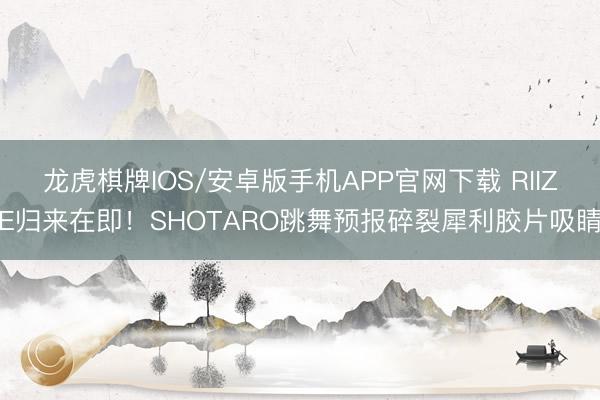 龙虎棋牌IOS/安卓版手机APP官网下载 RIIZE归来在即！SHOTARO跳舞预报碎裂犀利胶片吸睛