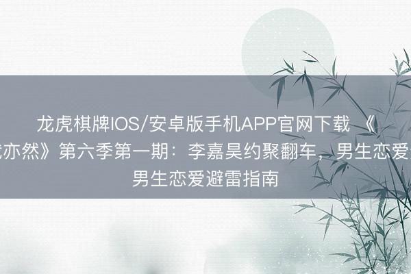 龙虎棋牌IOS/安卓版手机APP官网下载 《心爱你我亦然》第六季第一期：李嘉昊约聚翻车，男生恋爱避雷指南